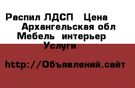 Распил ЛДСП › Цена ­ 390 - Архангельская обл. Мебель, интерьер » Услуги   